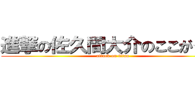 進撃の佐久間大介のここがイイ (attack on titan)