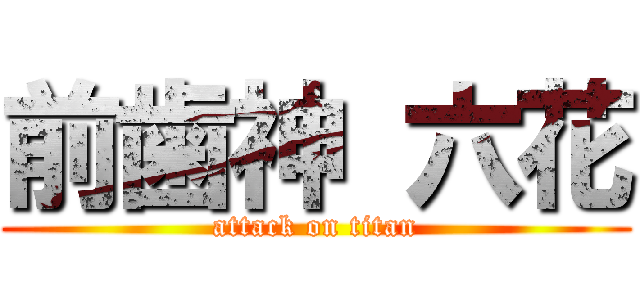 前歯神 六花 (attack on titan)