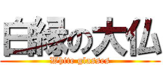 白縁の大仏 (White glasses)