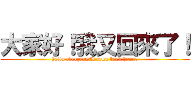 大家好！我又回來了！ (hello everyone！I came back home.)