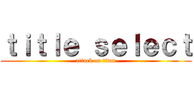 ｔｉｔｌｅ ｓｅｌｅｃｔ (attack on titan)