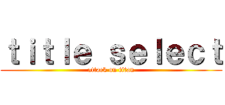 ｔｉｔｌｅ ｓｅｌｅｃｔ (attack on titan)