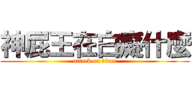 神屁王在白癡什麼 (attack on titan)