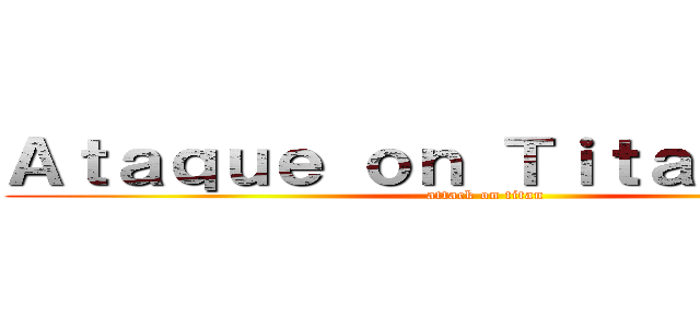 Ａｔａｑｕｅ ｏｎ Ｔｉｔａｎ ．．． (attack on titan)