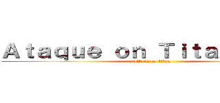 Ａｔａｑｕｅ ｏｎ Ｔｉｔａｎ ．．． (attack on titan)