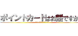 ポイントカードはお餅ですか？ (え？…腐ったりしないんですか？)