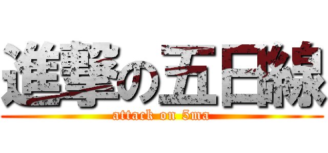 進撃の五日線 (attack on 5ma)