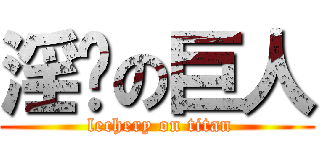 淫荡の巨人 ( lechery on titan)