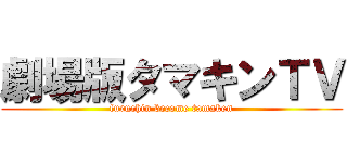 劇場版タマキンＴＶ (furuchin become tamaken)