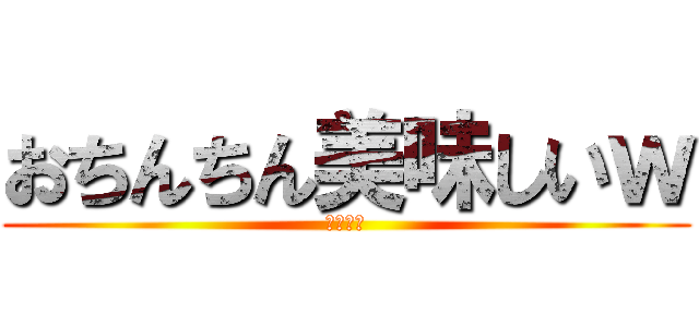おちんちん美味しいｗ (ちんちん)