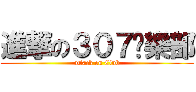 進撃の３０７俱樂部 (attack on Club)
