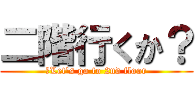 二階行くか？ (　Let's go to 2nd floor)