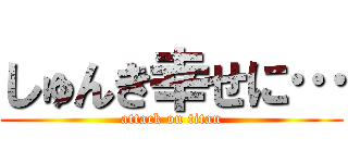 しゅんき幸せに… (attack on titan)