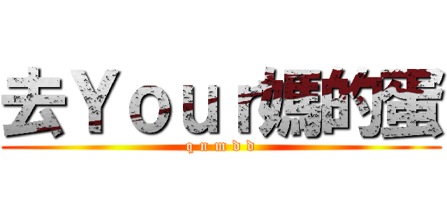 去Ｙｏｕｒ媽的蛋 (q n m d d)