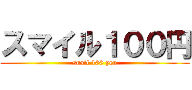 スマイル１００円 (snail 100 yen)