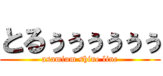 とるぅぅぅぅぅぅ (asamium shine line)