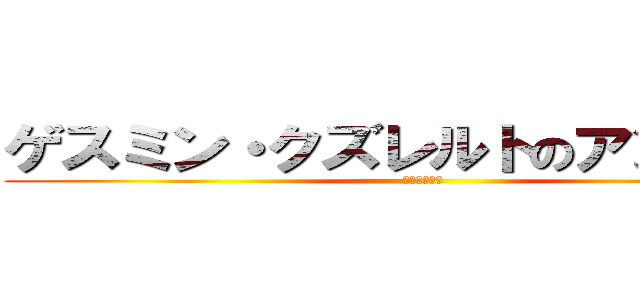 ゲスミン・クズレルトのアンニュイ (のアンニュイ)