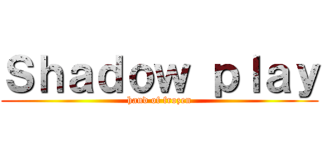 Ｓｈａｄｏｗ ｐｌａｙ (hand of frozen)