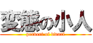 変態の小人 (pervert of dwarf)