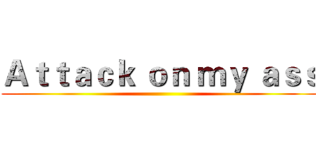 Ａｔｔａｃｋ ｏｎ ｍｙ ａｓｓ ()