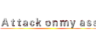 Ａｔｔａｃｋ ｏｎ ｍｙ ａｓｓ ()