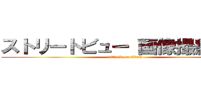 ストリートビュー 画像撮影予定 (attack on titan)