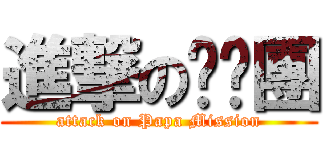 進撃の趴趴團 (attack on Papa Mission)