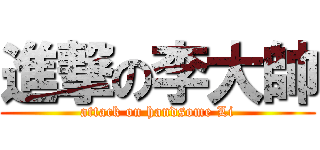 進撃の李大帥 (attack on handsome Li)