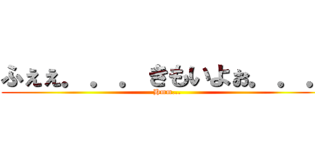 ふぇぇ．．．きもいよぉ．．． (Hmm...)