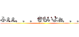 ふぇぇ．．．きもいよぉ．．． (Hmm...)