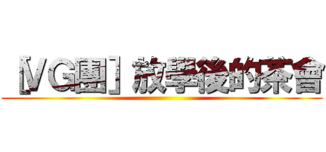 ［ＶＧ團］放學後的茶會 ()