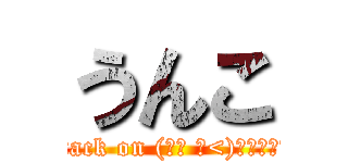 うんこ (attack on (｡･ ω<)ゞてへぺろ♡)