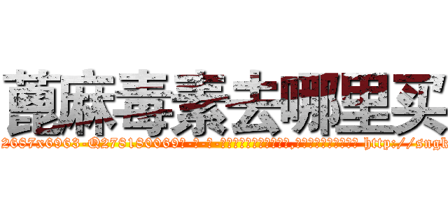 蓖麻毒素去哪里买 (蓖麻毒素去哪里买【电-186x2687x6963-Q278180069元-吉-药-业】我们做的是长期生意,靠的是老客户长期支持 http://sngk.net/7up3FS
)