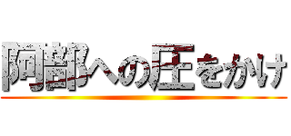 阿部への圧をかけ ()