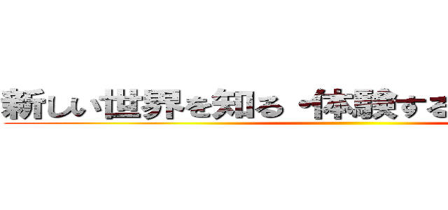 新しい世界を知る・体験することにワクワク ()