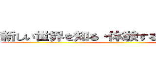 新しい世界を知る・体験することにワクワク ()