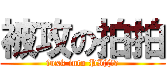 被攻の拍拍 (fuxk into PI((!?)