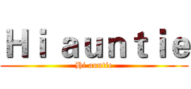 Ｈｉ ａｕｎｔｉｅ (Hi auntie)