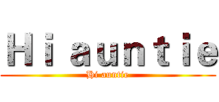 Ｈｉ ａｕｎｔｉｅ (Hi auntie)