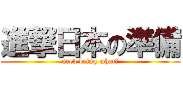進撃日本の準備 (need bring what？)