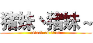 猪妹丶猪妹～ (attack on titan)