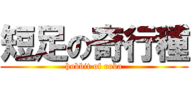 短足の奇行種 (hobbit of roba)