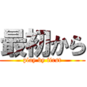 最初から (play by first)