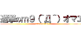 進撃のｍ９（＾Д＾）オマエ (attack on you)