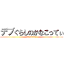 デブぐらしのかなこってぃ (fat on body)