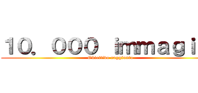 １０．０００ ｉｍｍａｇｉｎｉ (Obiettivo raggiunto)