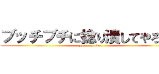 ブッチブチに捻り潰してやろうか (you run over)