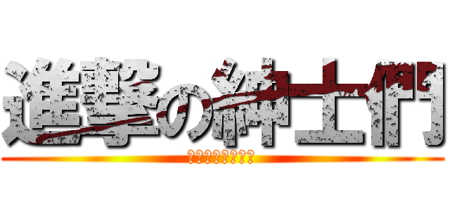 進撃の紳士們 (你今天呻吟了嗎?)
