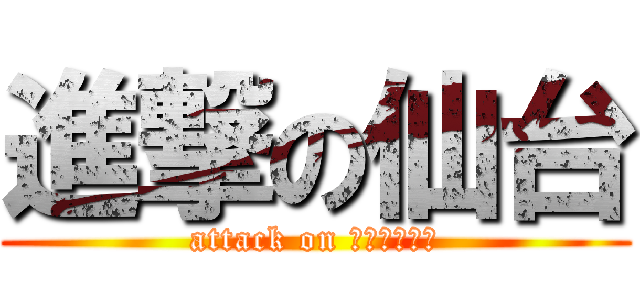 進撃の仙台 (attack on ｓｅｎｄａｉ)