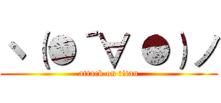 ヽ（●´∀｀●）ノ (attack on titan)